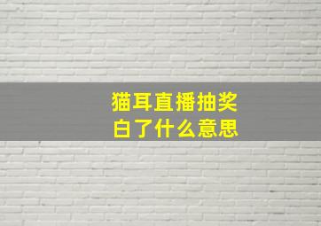 猫耳直播抽奖 白了什么意思